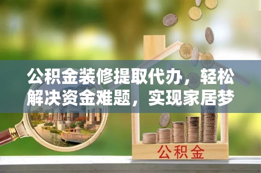 乌日公积金装修提取代办，轻松解决资金难题，实现家居梦想