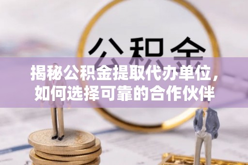 乌日揭秘公积金提取代办单位，如何选择可靠的合作伙伴