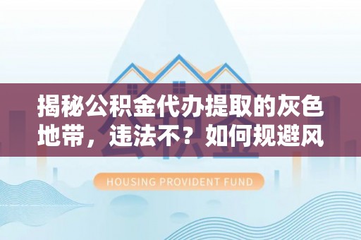 乌日揭秘公积金代办提取的灰色地带，违法不？如何规避风险？