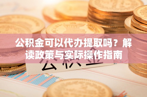 乌日公积金可以代办提取吗？解读政策与实际操作指南