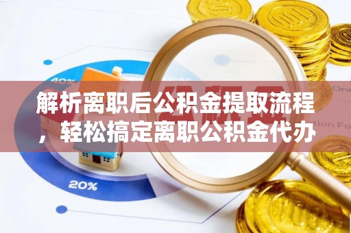 乌日解析离职后公积金提取流程，轻松搞定离职公积金代办提取服务