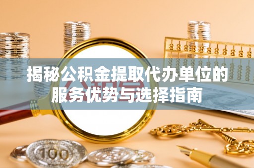 乌日揭秘公积金提取代办单位的服务优势与选择指南