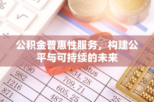 乌日公积金普惠性服务，构建公平与可持续的未来