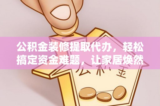 乌日公积金装修提取代办，轻松搞定资金难题，让家居焕然一新