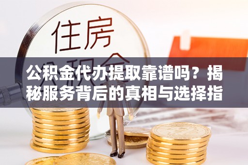 乌日公积金代办提取靠谱吗？揭秘服务背后的真相与选择指南