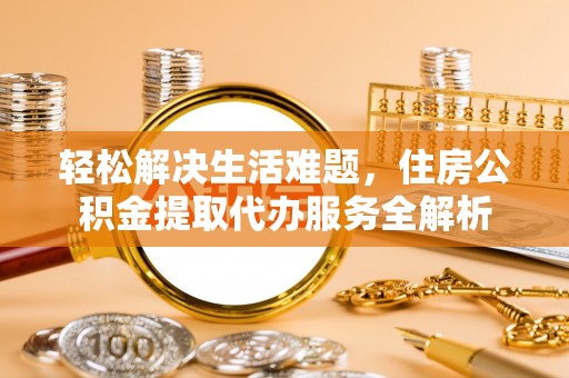 乌日轻松解决生活难题，住房公积金提取代办服务全解析