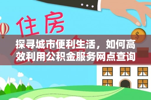 乌日探寻城市便利生活，如何高效利用公积金服务网点查询提升办事效率