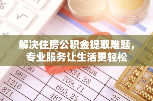 乌日解决住房公积金提取难题，专业服务让生活更轻松