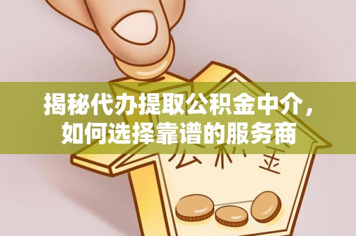 乌日揭秘代办提取公积金中介，如何选择靠谱的服务商