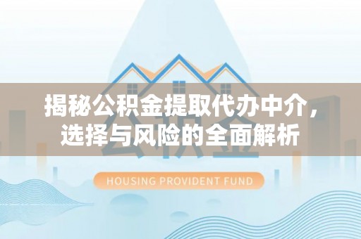 乌日揭秘公积金提取代办中介，选择与风险的全面解析