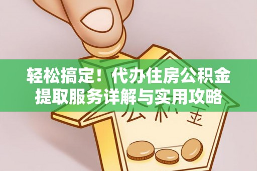 乌日轻松搞定！代办住房公积金提取服务详解与实用攻略