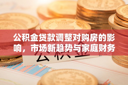 乌日公积金贷款调整对购房的影响，市场新趋势与家庭财务规划