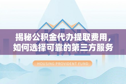 乌日揭秘公积金代办提取费用，如何选择可靠的第三方服务