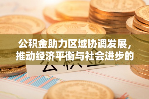 乌日公积金助力区域协调发展，推动经济平衡与社会进步的新引擎