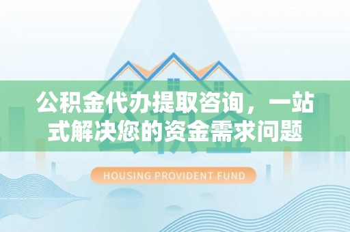 乌日公积金代办提取咨询，一站式解决您的资金需求问题