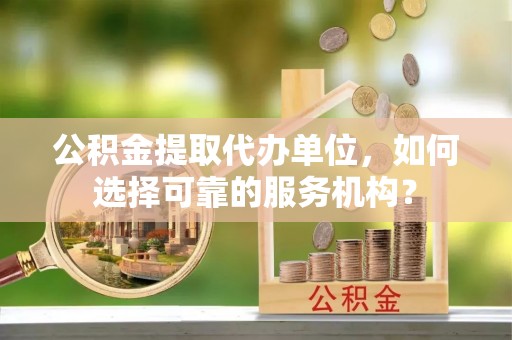 乌日公积金提取代办单位，如何选择可靠的服务机构？
