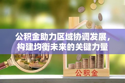 乌日公积金助力区域协调发展，构建均衡未来的关键力量
