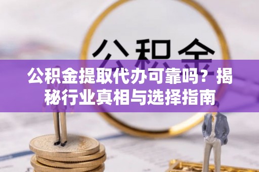 乌日公积金提取代办可靠吗？揭秘行业真相与选择指南