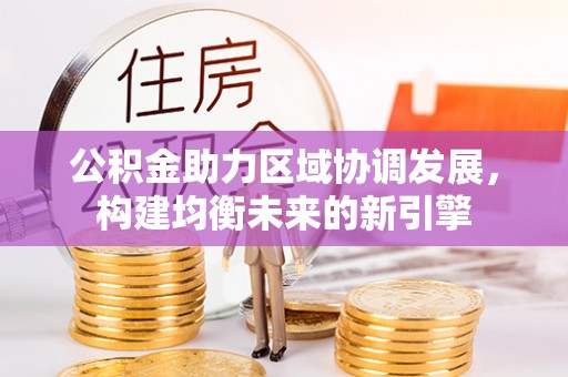 乌日公积金助力区域协调发展，构建均衡未来的新引擎