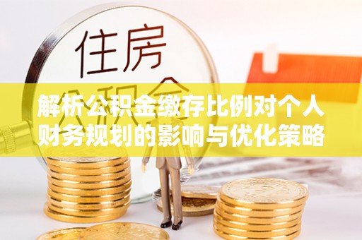 乌日解析公积金缴存比例对个人财务规划的影响与优化策略