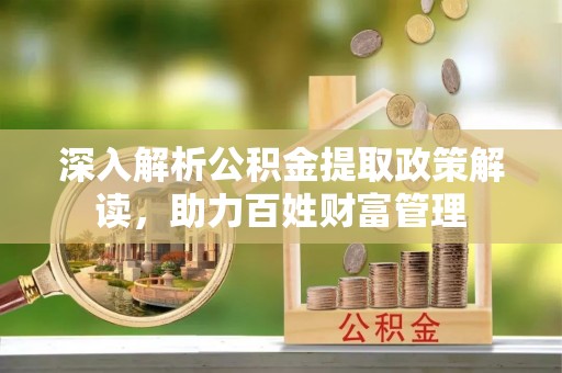 乌日深入解析公积金提取政策解读，助力百姓财富管理