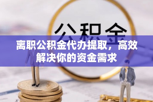 乌日离职公积金代办提取，高效解决你的资金需求