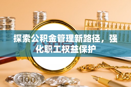 乌日探索公积金管理新路径，强化职工权益保护