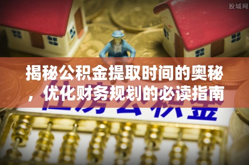 乌日揭秘公积金提取时间的奥秘，优化财务规划的必读指南
