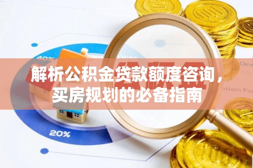 乌日解析公积金贷款额度咨询，买房规划的必备指南