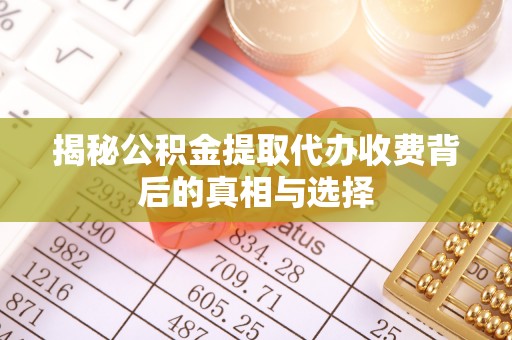 乌日揭秘公积金提取代办收费背后的真相与选择