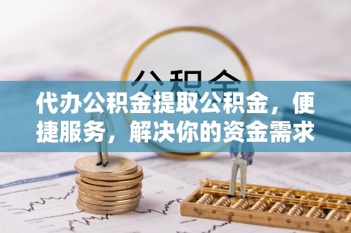乌日代办公积金提取公积金，便捷服务，解决你的资金需求