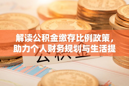 乌日解读公积金缴存比例政策，助力个人财务规划与生活提升
