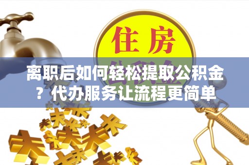 乌日离职后如何轻松提取公积金？代办服务让流程更简单