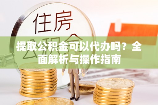 乌日提取公积金可以代办吗？全面解析与操作指南