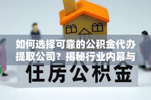 乌日如何选择可靠的公积金代办提取公司？揭秘行业内幕与服务指南