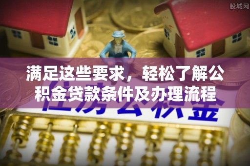 乌日满足这些要求，轻松了解公积金贷款条件及办理流程