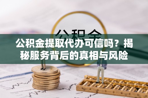 乌日公积金提取代办可信吗？揭秘服务背后的真相与风险