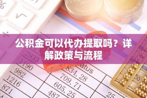 乌日公积金可以代办提取吗？详解政策与流程