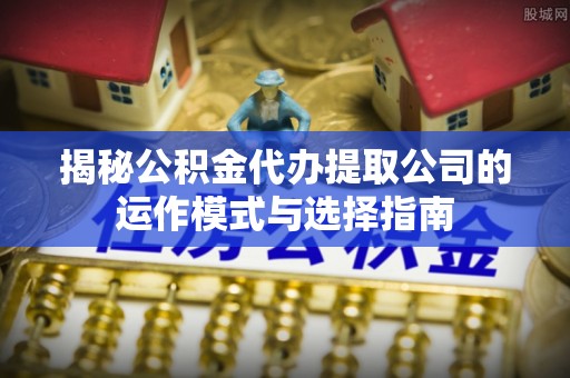 乌日揭秘公积金代办提取公司的运作模式与选择指南