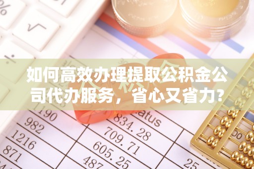 乌日如何高效办理提取公积金公司代办服务，省心又省力？