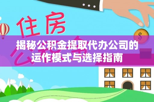 乌日揭秘公积金提取代办公司的运作模式与选择指南