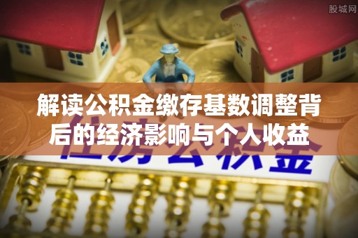 乌日解读公积金缴存基数调整背后的经济影响与个人收益