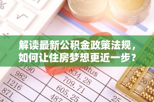 乌日解读最新公积金政策法规，如何让住房梦想更近一步？