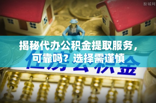 乌日揭秘代办公积金提取服务，可靠吗？选择需谨慎