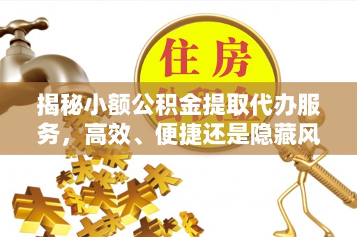 乌日揭秘小额公积金提取代办服务，高效、便捷还是隐藏风险？