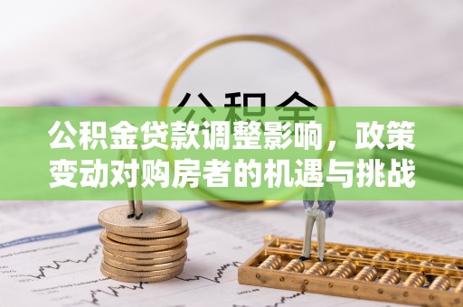 乌日公积金贷款调整影响，政策变动对购房者的机遇与挑战