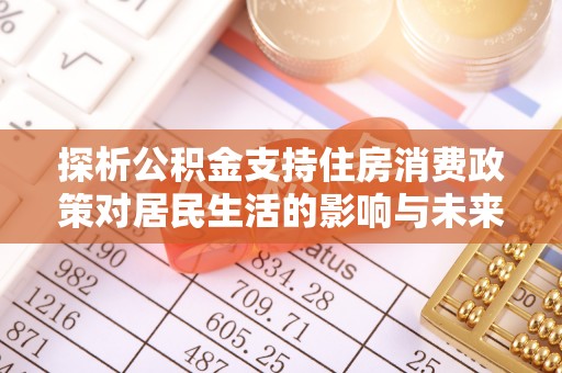 乌日探析公积金支持住房消费政策对居民生活的影响与未来展望