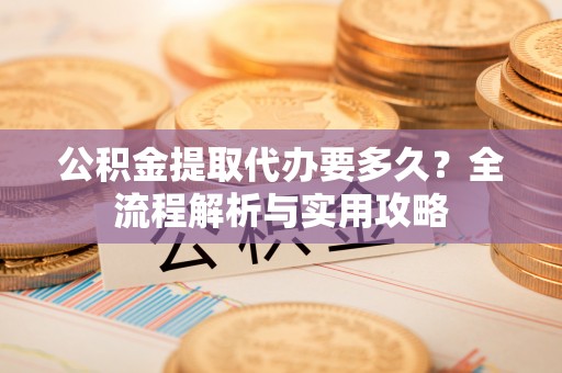 乌日公积金提取代办要多久？全流程解析与实用攻略