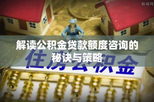 乌日解读公积金贷款额度咨询的秘诀与策略