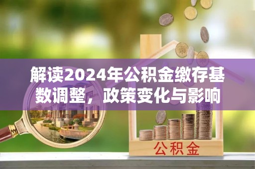 乌日解读2024年公积金缴存基数调整，政策变化与影响